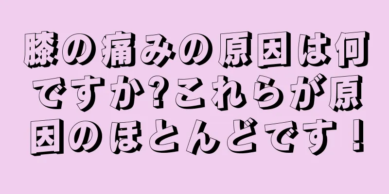 膝の痛みの原因は何ですか?これらが原因のほとんどです！