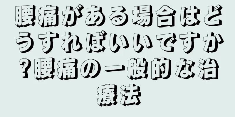 腰痛がある場合はどうすればいいですか?腰痛の一般的な治療法