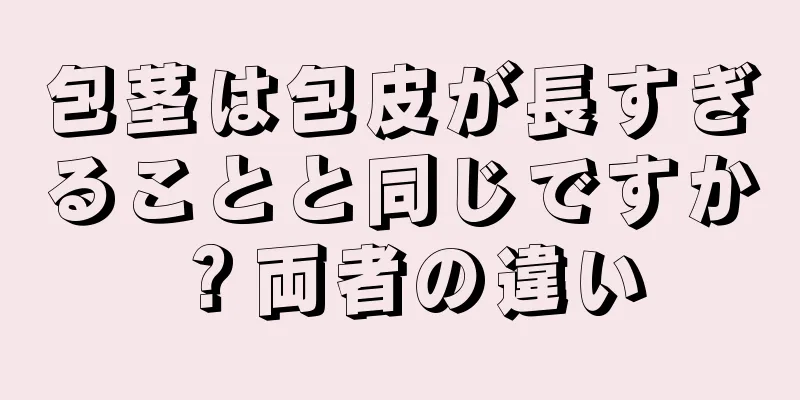 包茎は包皮が長すぎることと同じですか？両者の違い