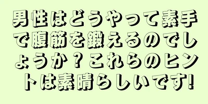 男性はどうやって素手で腹筋を鍛えるのでしょうか？これらのヒントは素晴らしいです!
