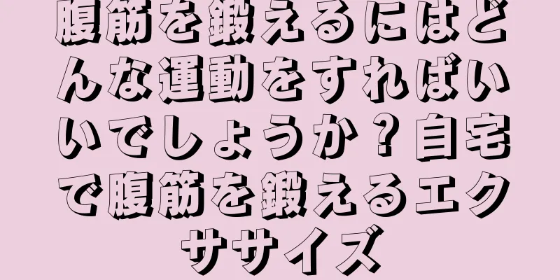 腹筋を鍛えるにはどんな運動をすればいいでしょうか？自宅で腹筋を鍛えるエクササイズ
