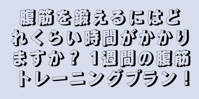 腹筋を鍛えるにはどれくらい時間がかかりますか？ 1週間の腹筋トレーニングプラン！