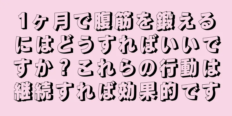 1ヶ月で腹筋を鍛えるにはどうすればいいですか？これらの行動は継続すれば効果的です
