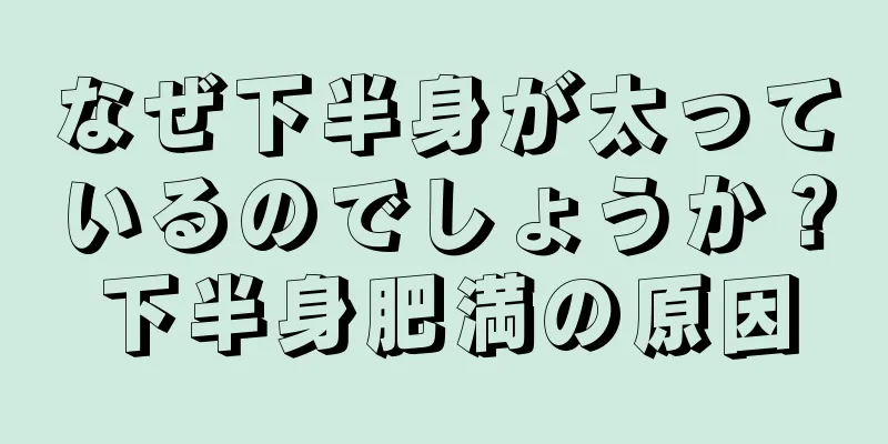 なぜ下半身が太っているのでしょうか？下半身肥満の原因