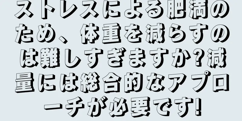 ストレスによる肥満のため、体重を減らすのは難しすぎますか?減量には総合的なアプローチが必要です!