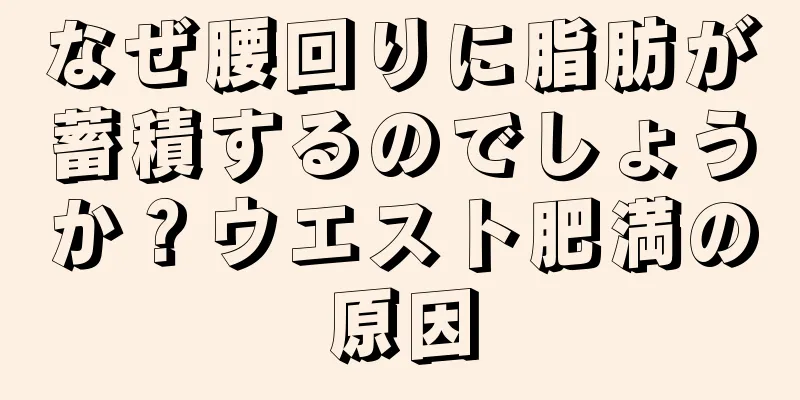 なぜ腰回りに脂肪が蓄積するのでしょうか？ウエスト肥満の原因