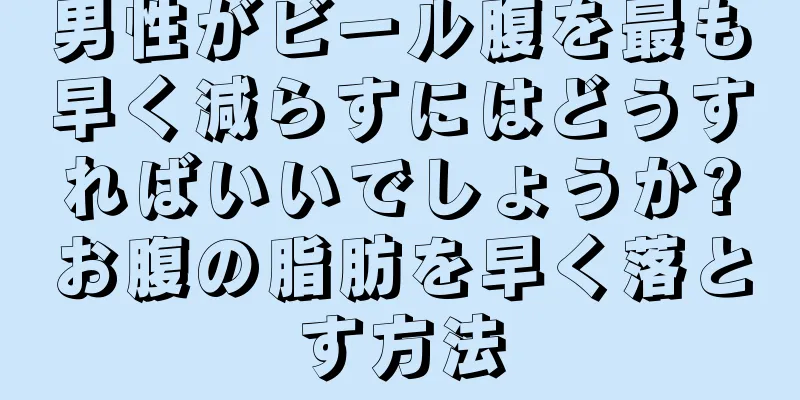 男性がビール腹を最も早く減らすにはどうすればいいでしょうか?お腹の脂肪を早く落とす方法