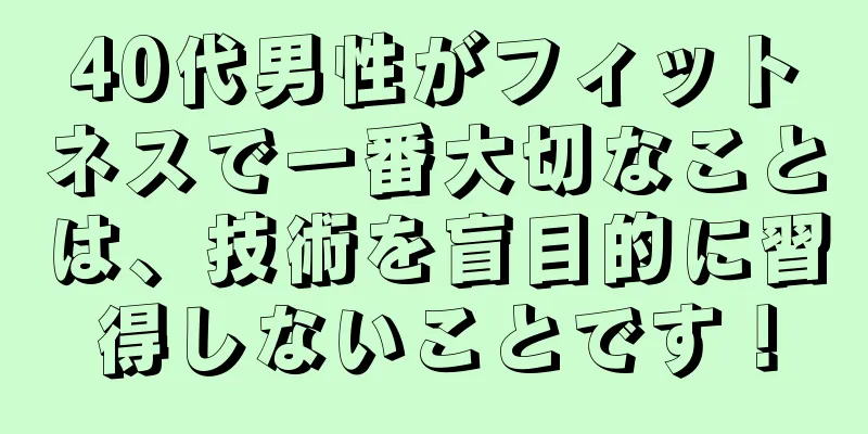 40代男性がフィットネスで一番大切なことは、技術を盲目的に習得しないことです！