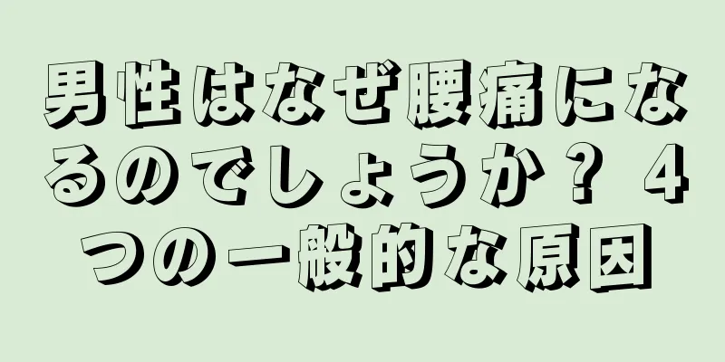 男性はなぜ腰痛になるのでしょうか？ 4つの一般的な原因