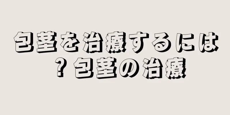 包茎を治療するには？包茎の治療