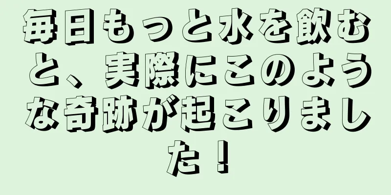 毎日もっと水を飲むと、実際にこのような奇跡が起こりました！