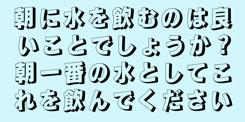 朝に水を飲むのは良いことでしょうか？朝一番の水としてこれを飲んでください