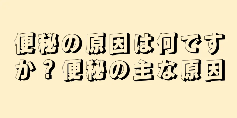 便秘の原因は何ですか？便秘の主な原因
