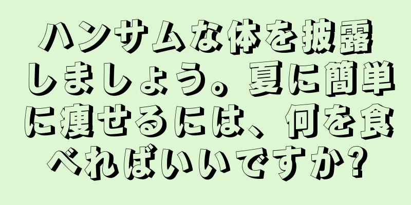ハンサムな体を披露しましょう。夏に簡単に痩せるには、何を食べればいいですか?
