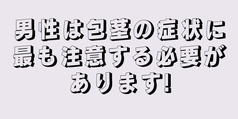 男性は包茎の症状に最も注意する必要があります!