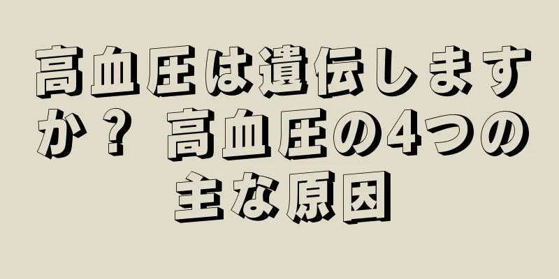 高血圧は遺伝しますか？ 高血圧の4つの主な原因