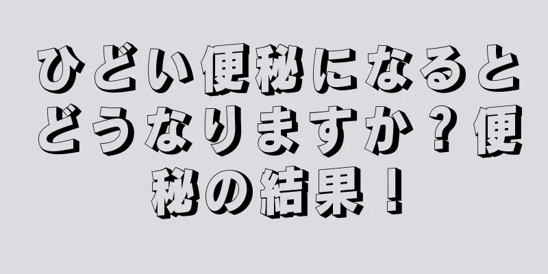 ひどい便秘になるとどうなりますか？便秘の結果！