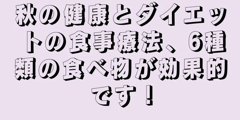 秋の健康とダイエットの食事療法、6種類の食べ物が効果的です！
