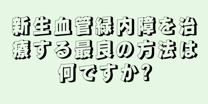 新生血管緑内障を治療する最良の方法は何ですか?