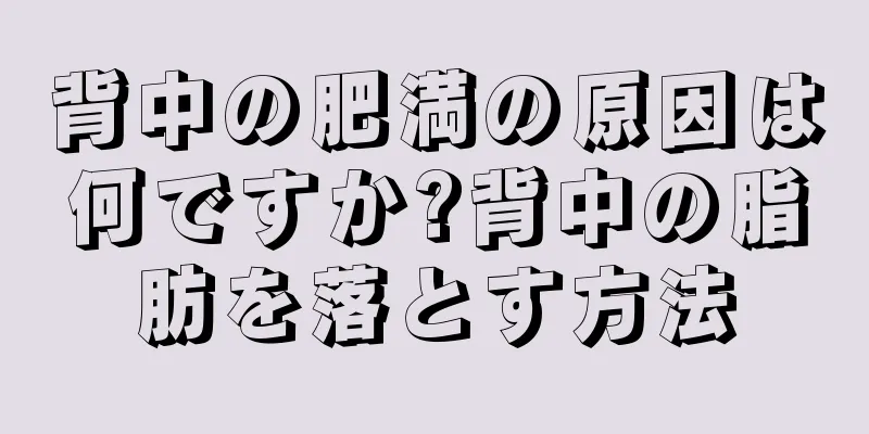 背中の肥満の原因は何ですか?背中の脂肪を落とす方法