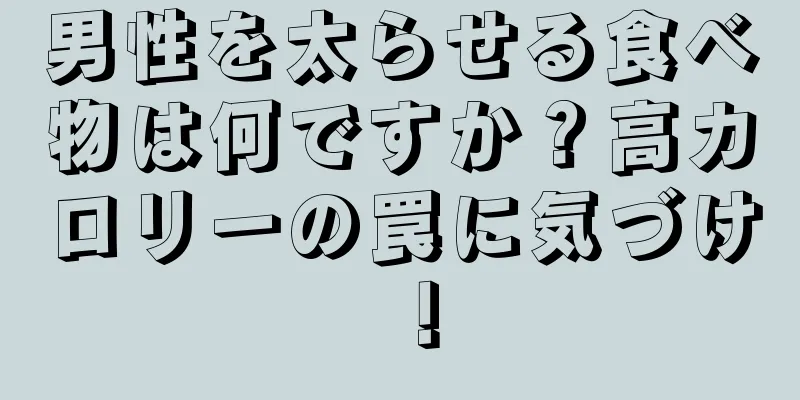 男性を太らせる食べ物は何ですか？高カロリーの罠に気づけ！