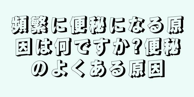 頻繁に便秘になる原因は何ですか?便秘のよくある原因