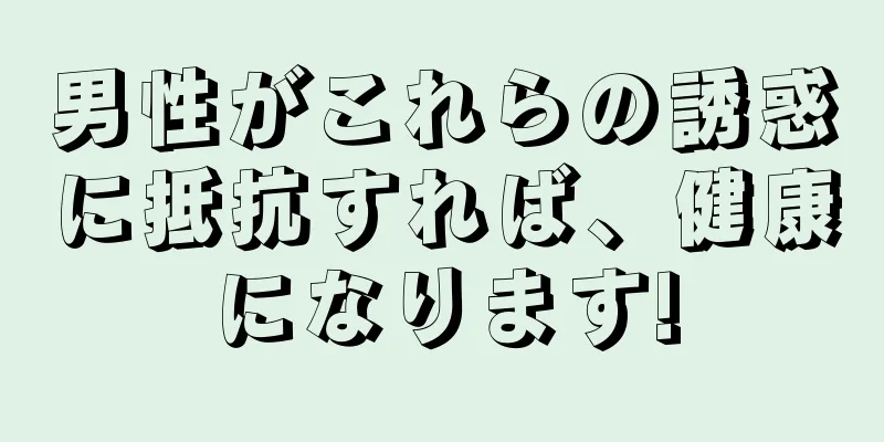 男性がこれらの誘惑に抵抗すれば、健康になります!