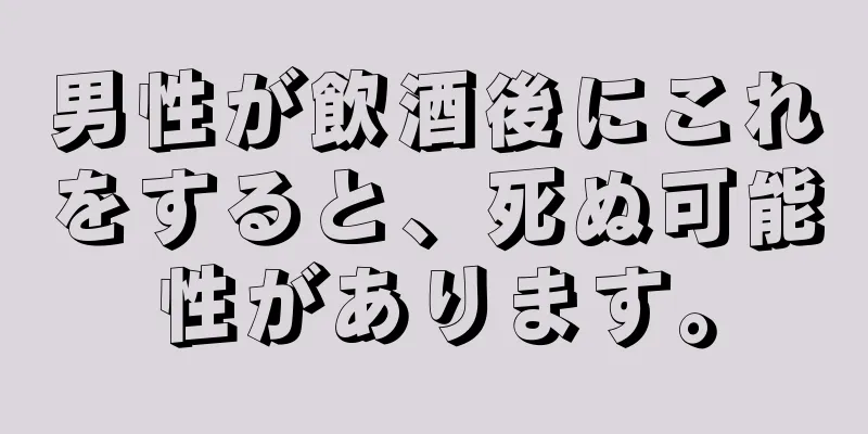 男性が飲酒後にこれをすると、死ぬ可能性があります。