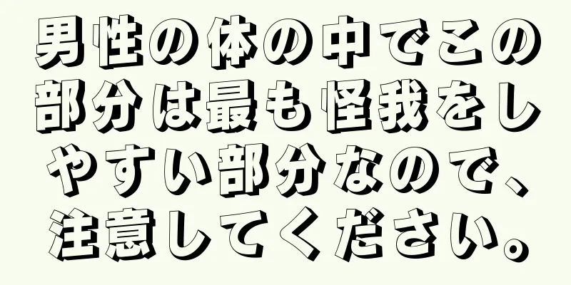 男性の体の中でこの部分は最も怪我をしやすい部分なので、注意してください。