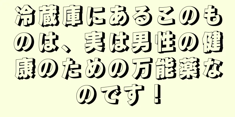 冷蔵庫にあるこのものは、実は男性の健康のための万能薬なのです！