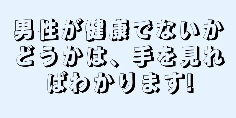 男性が健康でないかどうかは、手を見ればわかります!