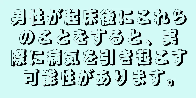 男性が起床後にこれらのことをすると、実際に病気を引き起こす可能性があります。