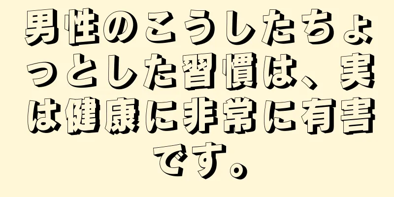 男性のこうしたちょっとした習慣は、実は健康に非常に有害です。