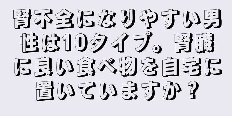 腎不全になりやすい男性は10タイプ。腎臓に良い食べ物を自宅に置いていますか？