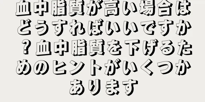 血中脂質が高い場合はどうすればいいですか？血中脂質を下げるためのヒントがいくつかあります