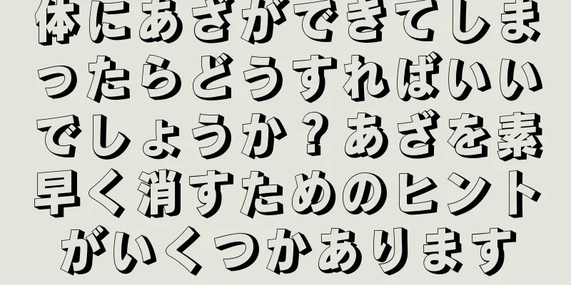 体にあざができてしまったらどうすればいいでしょうか？あざを素早く消すためのヒントがいくつかあります