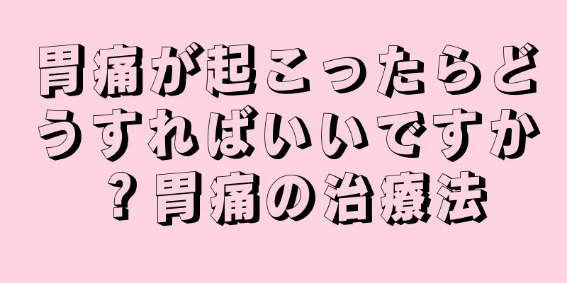 胃痛が起こったらどうすればいいですか？胃痛の治療法