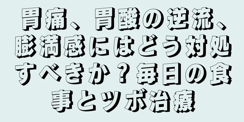 胃痛、胃酸の逆流、膨満感にはどう対処すべきか？毎日の食事とツボ治療