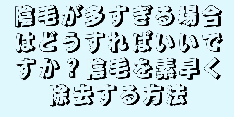陰毛が多すぎる場合はどうすればいいですか？陰毛を素早く除去する方法