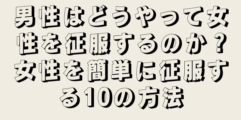 男性はどうやって女性を征服するのか？女性を簡単に征服する10の方法