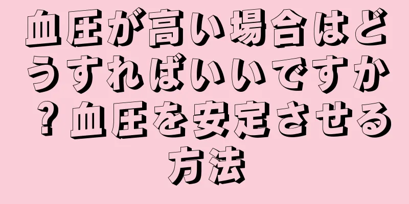 血圧が高い場合はどうすればいいですか？血圧を安定させる方法