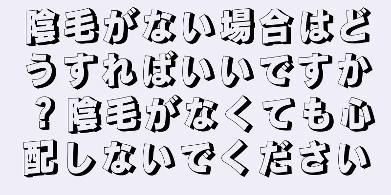 陰毛がない場合はどうすればいいですか？陰毛がなくても心配しないでください