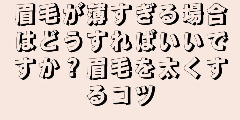 眉毛が薄すぎる場合はどうすればいいですか？眉毛を太くするコツ