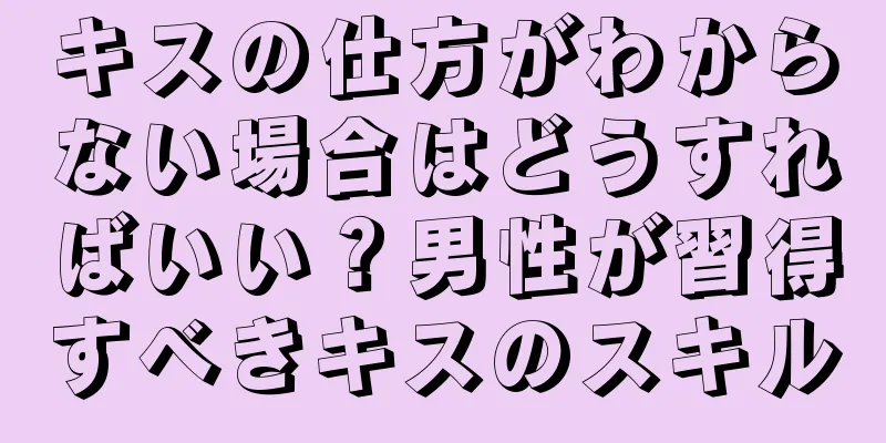 キスの仕方がわからない場合はどうすればいい？男性が習得すべきキスのスキル