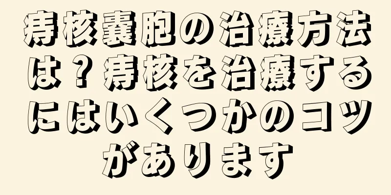 痔核嚢胞の治療方法は？痔核を治療するにはいくつかのコツがあります