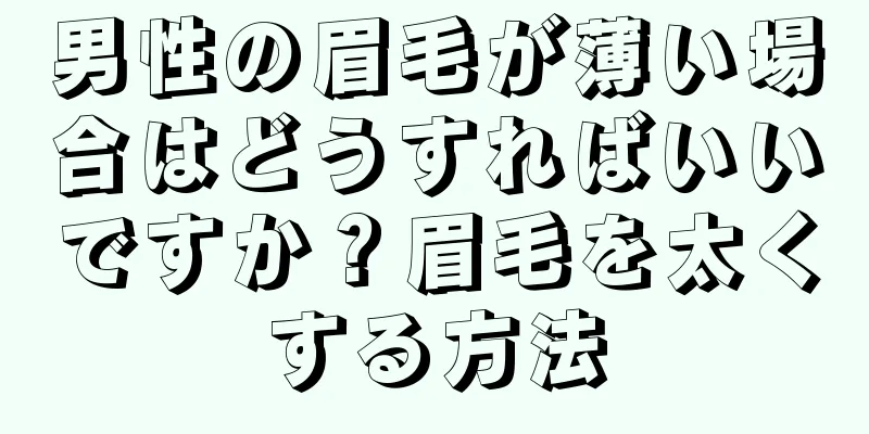 男性の眉毛が薄い場合はどうすればいいですか？眉毛を太くする方法