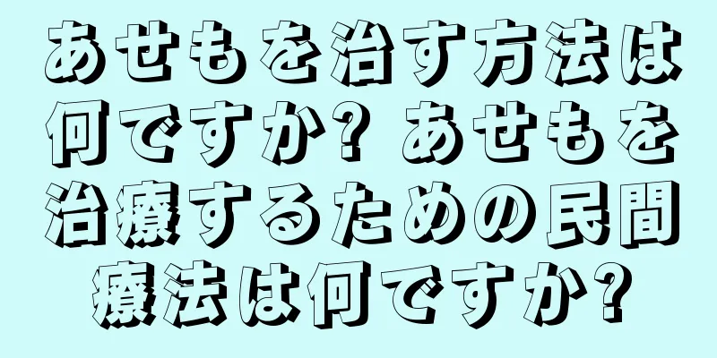 あせもを治す方法は何ですか? あせもを治療するための民間療法は何ですか?