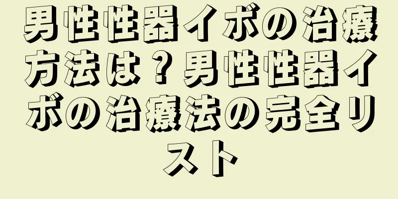 男性性器イボの治療方法は？男性性器イボの治療法の完全リスト