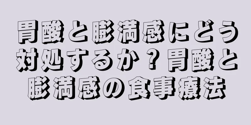胃酸と膨満感にどう対処するか？胃酸と膨満感の食事療法