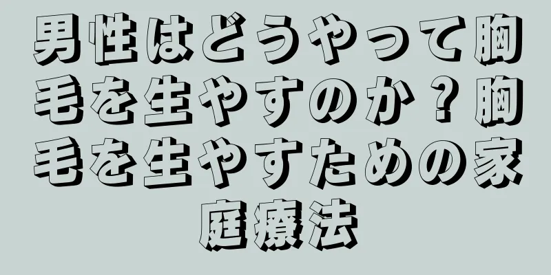 男性はどうやって胸毛を生やすのか？胸毛を生やすための家庭療法